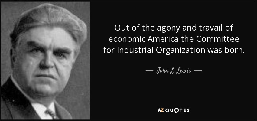 Out of the agony and travail of economic America the Committee for Industrial Organization was born. - John L. Lewis