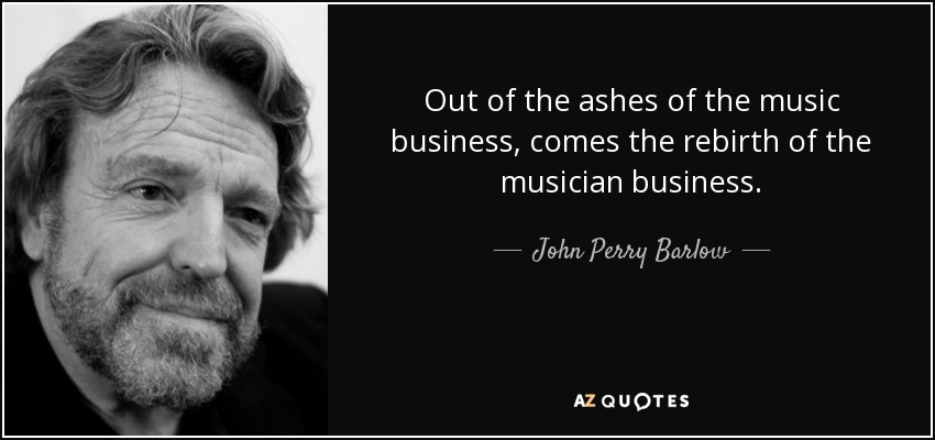 Out of the ashes of the music business, comes the rebirth of the musician business. - John Perry Barlow