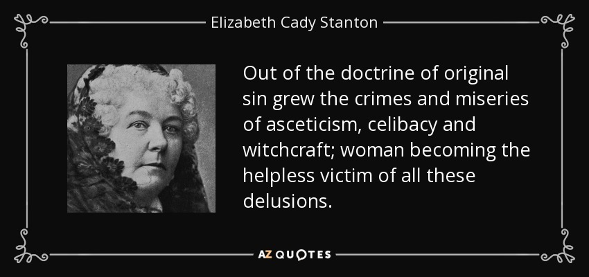 Out of the doctrine of original sin grew the crimes and miseries of asceticism, celibacy and witchcraft; woman becoming the helpless victim of all these delusions. - Elizabeth Cady Stanton