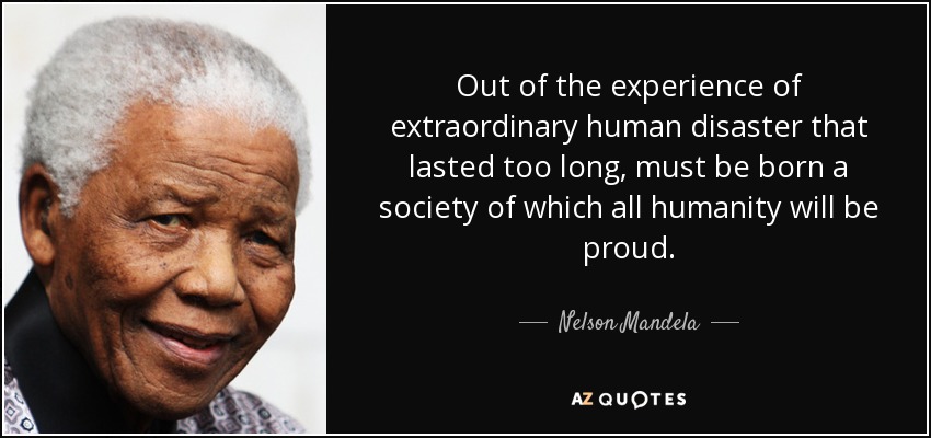 Out of the experience of extraordinary human disaster that lasted too long, must be born a society of which all humanity will be proud. - Nelson Mandela