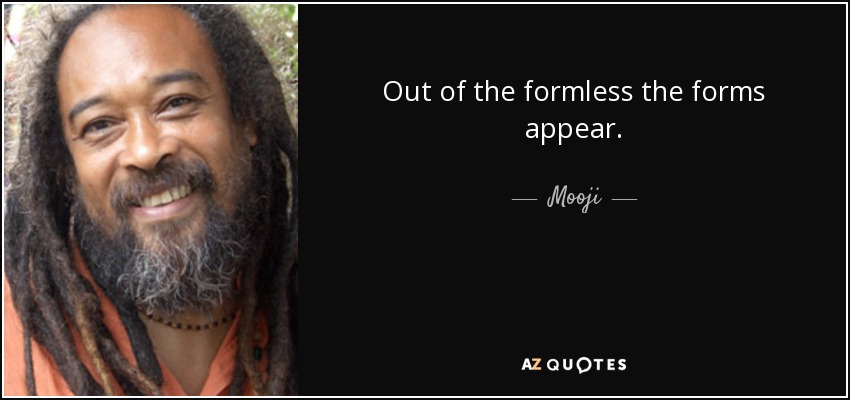 Out of the formless the forms appear. - Mooji