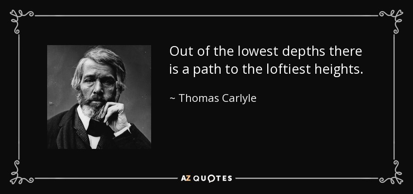 Out of the lowest depths there is a path to the loftiest heights. - Thomas Carlyle