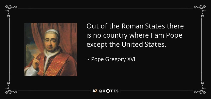 Out of the Roman States there is no country where I am Pope except the United States. - Pope Gregory XVI