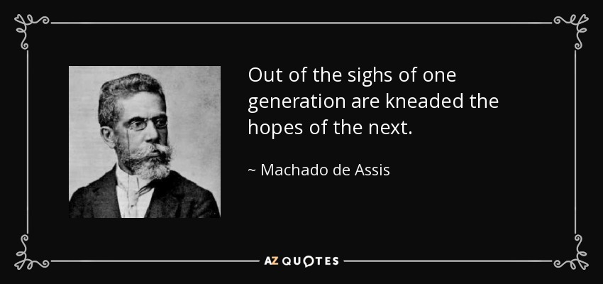 Out of the sighs of one generation are kneaded the hopes of the next. - Machado de Assis