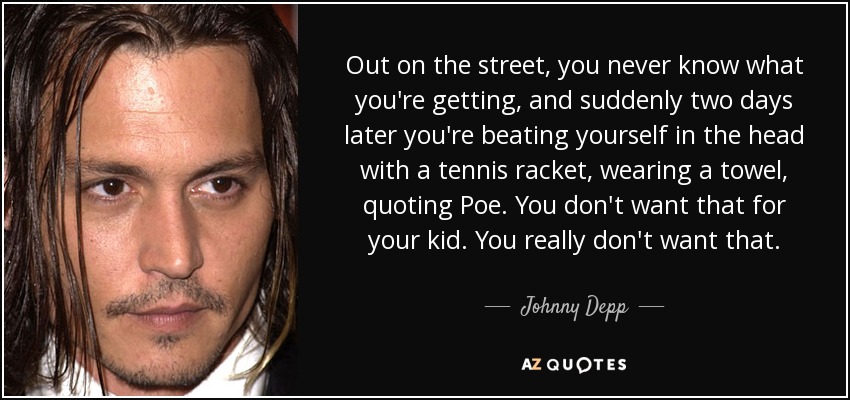 Out on the street, you never know what you're getting, and suddenly two days later you're beating yourself in the head with a tennis racket, wearing a towel, quoting Poe. You don't want that for your kid. You really don't want that. - Johnny Depp