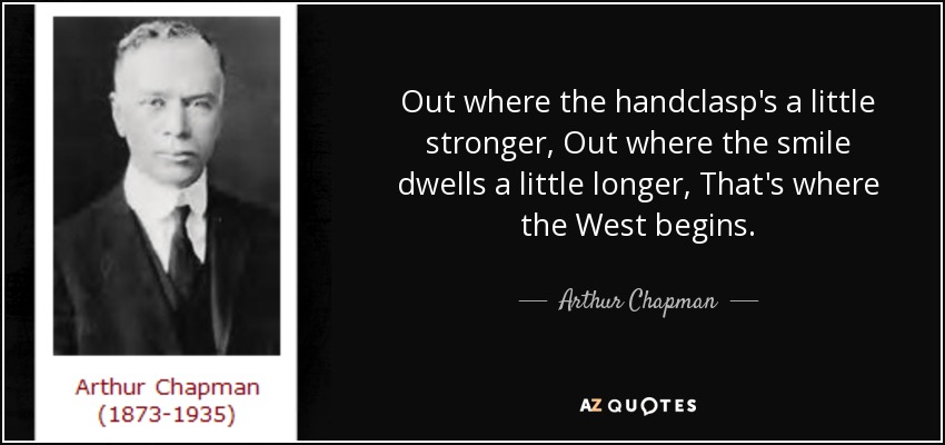 Out where the handclasp's a little stronger, Out where the smile dwells a little longer, That's where the West begins. - Arthur Chapman
