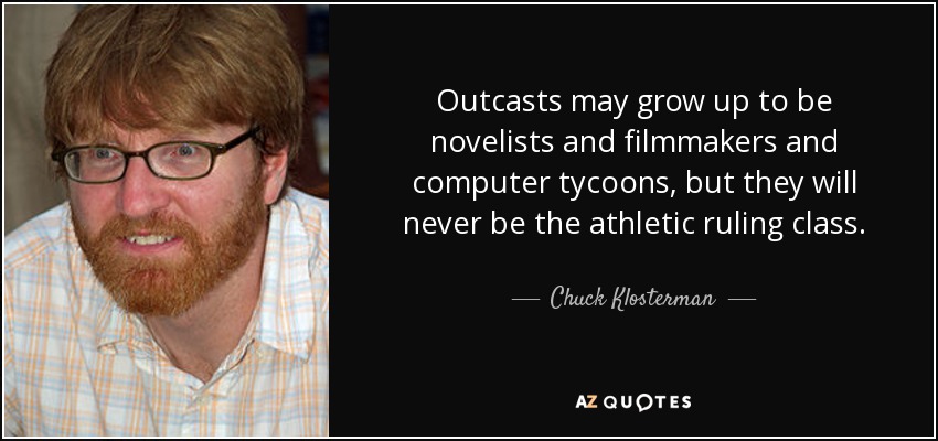 Outcasts may grow up to be novelists and filmmakers and computer tycoons, but they will never be the athletic ruling class. - Chuck Klosterman