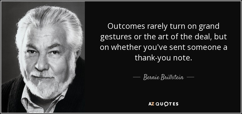 Outcomes rarely turn on grand gestures or the art of the deal, but on whether you've sent someone a thank-you note. - Bernie Brillstein