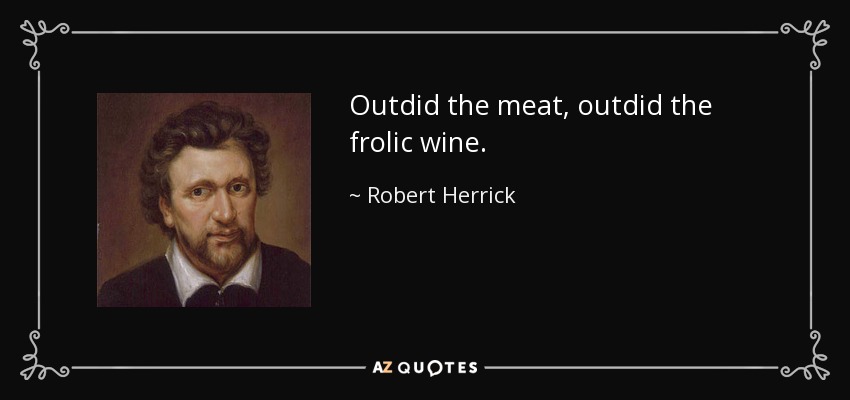 Outdid the meat, outdid the frolic wine. - Robert Herrick