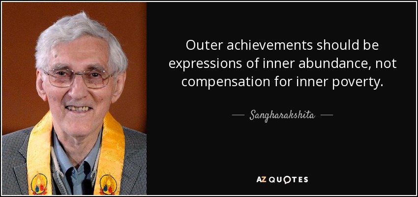 Outer achievements should be expressions of inner abundance, not compensation for inner poverty. - Sangharakshita