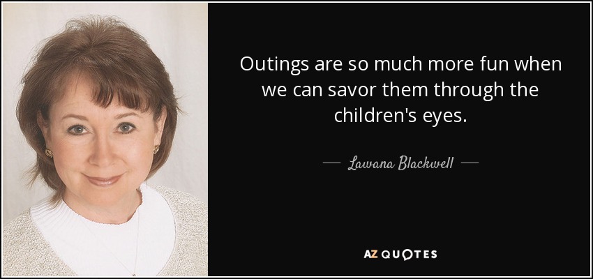 Outings are so much more fun when we can savor them through the children's eyes. - Lawana Blackwell
