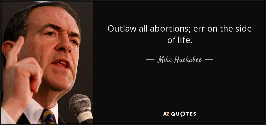 Outlaw all abortions; err on the side of life. - Mike Huckabee