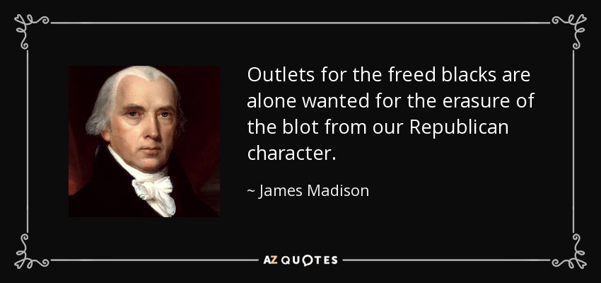 Outlets for the freed blacks are alone wanted for the erasure of the blot from our Republican character. - James Madison