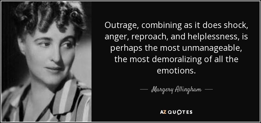 Outrage, combining as it does shock, anger, reproach, and helplessness, is perhaps the most unmanageable, the most demoralizing of all the emotions. - Margery Allingham