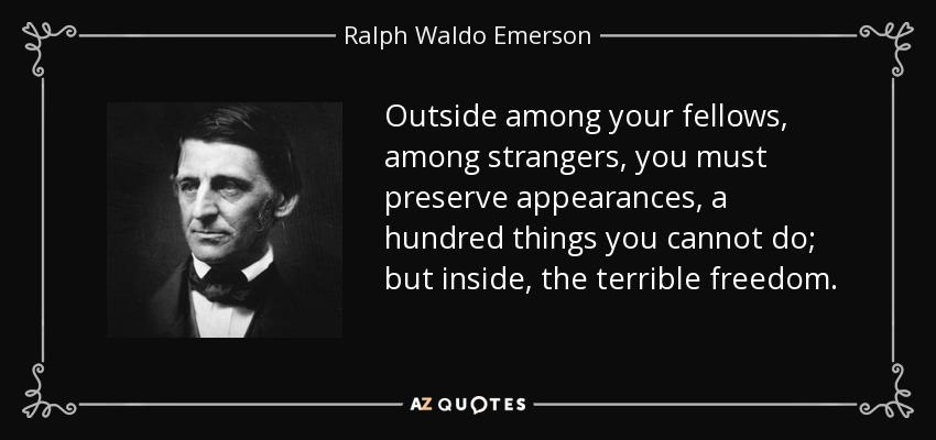 Outside among your fellows, among strangers, you must preserve appearances, a hundred things you cannot do; but inside, the terrible freedom. - Ralph Waldo Emerson