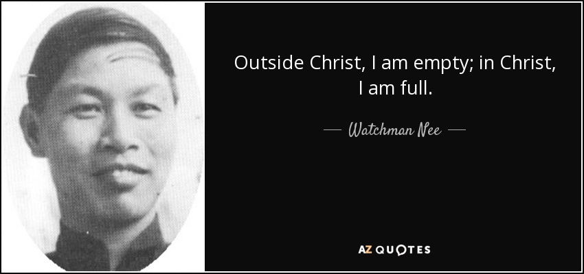 Outside Christ, I am empty; in Christ, I am full. - Watchman Nee