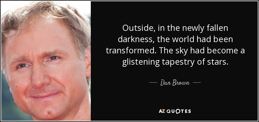 Outside, in the newly fallen darkness, the world had been transformed. The sky had become a glistening tapestry of stars. - Dan Brown