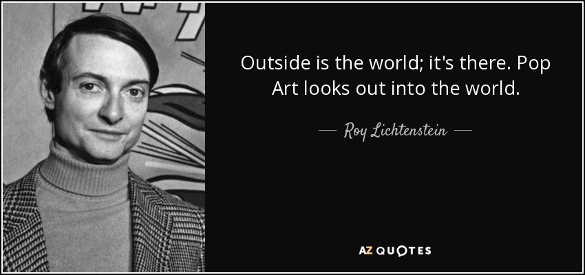 Outside is the world; it's there. Pop Art looks out into the world. - Roy Lichtenstein