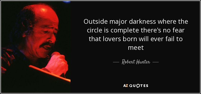 Outside major darkness where the circle is complete there's no fear that lovers born will ever fail to meet - Robert Hunter