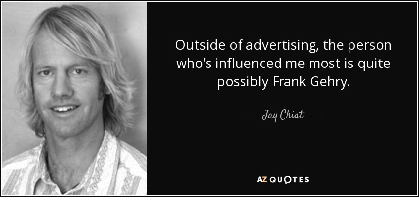Outside of advertising, the person who's influenced me most is quite possibly Frank Gehry. - Jay Chiat
