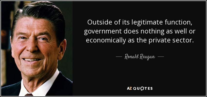 Outside of its legitimate function, government does nothing as well or economically as the private sector. - Ronald Reagan