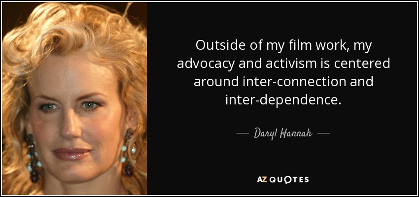 Outside of my film work, my advocacy and activism is centered around inter-connection and inter-dependence. - Daryl Hannah