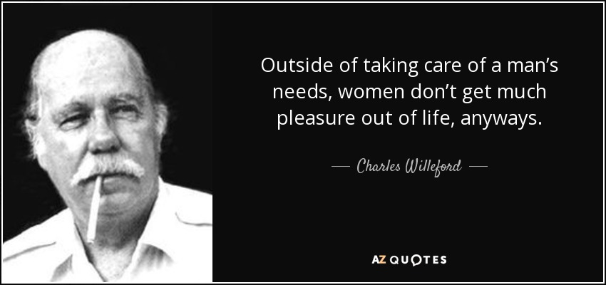 Outside of taking care of a man’s needs, women don’t get much pleasure out of life, anyways. - Charles Willeford