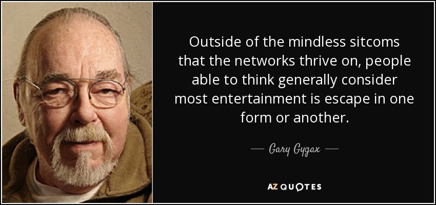 Outside of the mindless sitcoms that the networks thrive on, people able to think generally consider most entertainment is escape in one form or another. - Gary Gygax