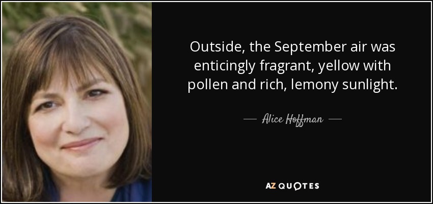 Outside, the September air was enticingly fragrant, yellow with pollen and rich, lemony sunlight. - Alice Hoffman