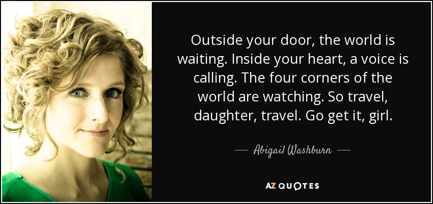 Outside your door, the world is waiting. Inside your heart, a voice is calling. The four corners of the world are watching. So travel, daughter, travel. Go get it, girl. - Abigail Washburn