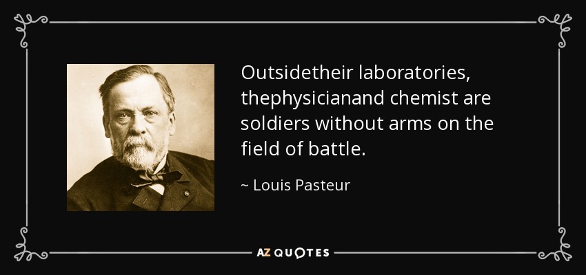 Outsidetheir laboratories, thephysicianand chemist are soldiers without arms on the field of battle. - Louis Pasteur