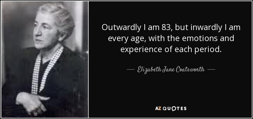 Outwardly I am 83, but inwardly I am every age, with the emotions and experience of each period. - Elizabeth Jane Coatsworth