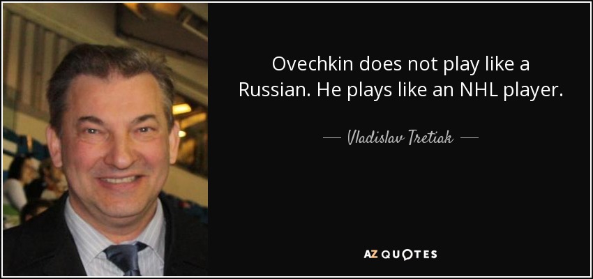 Ovechkin does not play like a Russian. He plays like an NHL player. - Vladislav Tretiak