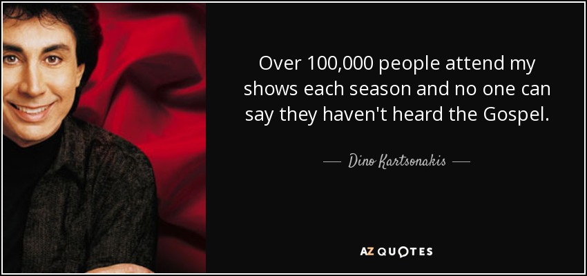 Over 100,000 people attend my shows each season and no one can say they haven't heard the Gospel. - Dino Kartsonakis