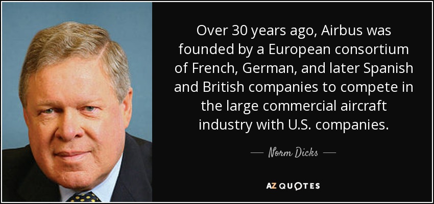 Over 30 years ago, Airbus was founded by a European consortium of French, German, and later Spanish and British companies to compete in the large commercial aircraft industry with U.S. companies. - Norm Dicks