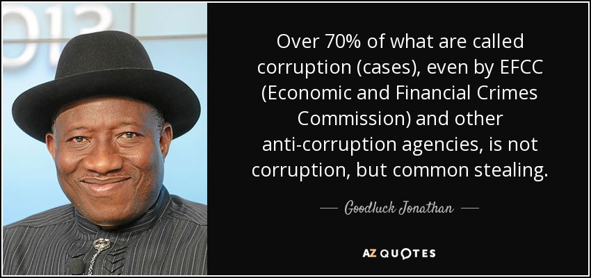 Over 70% of what are called corruption (cases), even by EFCC (Economic and Financial Crimes Commission) and other anti-corruption agencies, is not corruption, but common stealing. - Goodluck Jonathan