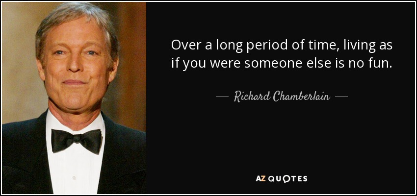 Over a long period of time, living as if you were someone else is no fun. - Richard Chamberlain