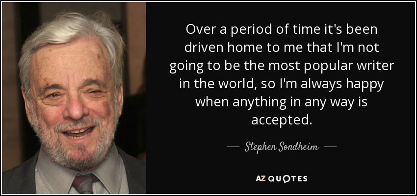 Over a period of time it's been driven home to me that I'm not going to be the most popular writer in the world, so I'm always happy when anything in any way is accepted. - Stephen Sondheim