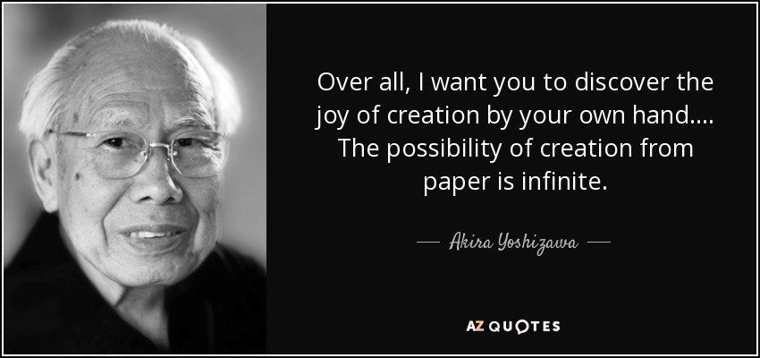 Over all, I want you to discover the joy of creation by your own hand. ... The possibility of creation from paper is infinite. - Akira Yoshizawa