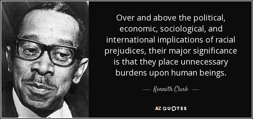 Over and above the political, economic, sociological, and international implications of racial prejudices, their major significance is that they place unnecessary burdens upon human beings. - Kenneth Clark