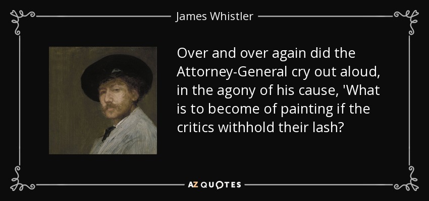 Over and over again did the Attorney-General cry out aloud, in the agony of his cause, 'What is to become of painting if the critics withhold their lash? - James Whistler