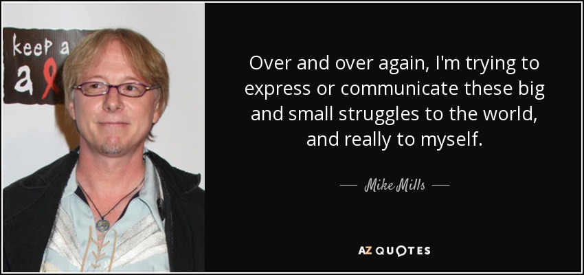 Over and over again, I'm trying to express or communicate these big and small struggles to the world, and really to myself. - Mike Mills