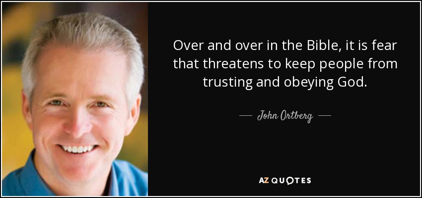 Over and over in the Bible, it is fear that threatens to keep people from trusting and obeying God. - John Ortberg