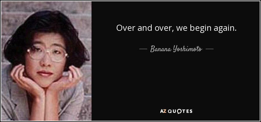 Over and over, we begin again. - Banana Yoshimoto