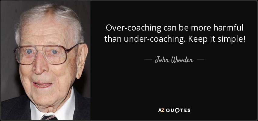 Over-coaching can be more harmful than under-coaching. Keep it simple! - John Wooden