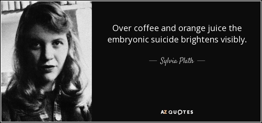 Over coffee and orange juice the embryonic suicide brightens visibly. - Sylvia Plath
