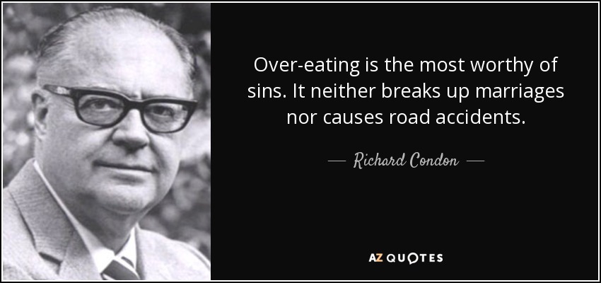 Over-eating is the most worthy of sins. It neither breaks up marriages nor causes road accidents. - Richard Condon