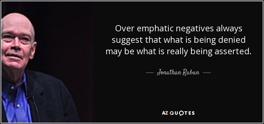 Over emphatic negatives always suggest that what is being denied may be what is really being asserted. - Jonathan Raban