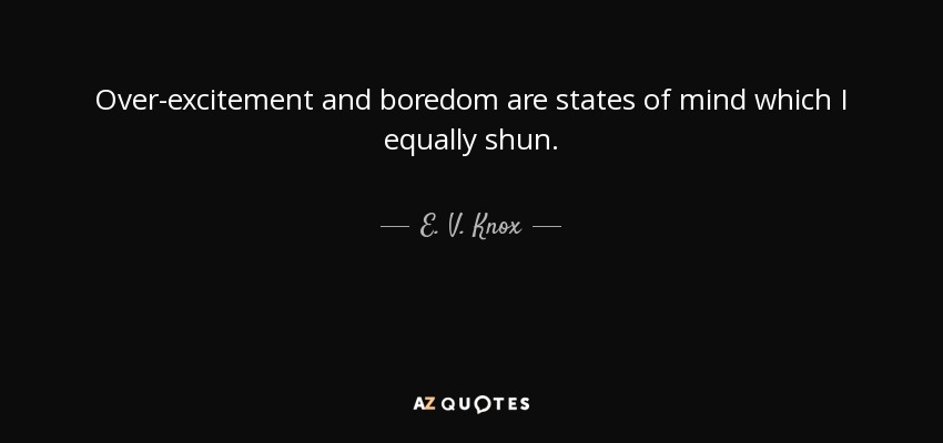 Over-excitement and boredom are states of mind which I equally shun. - E. V. Knox