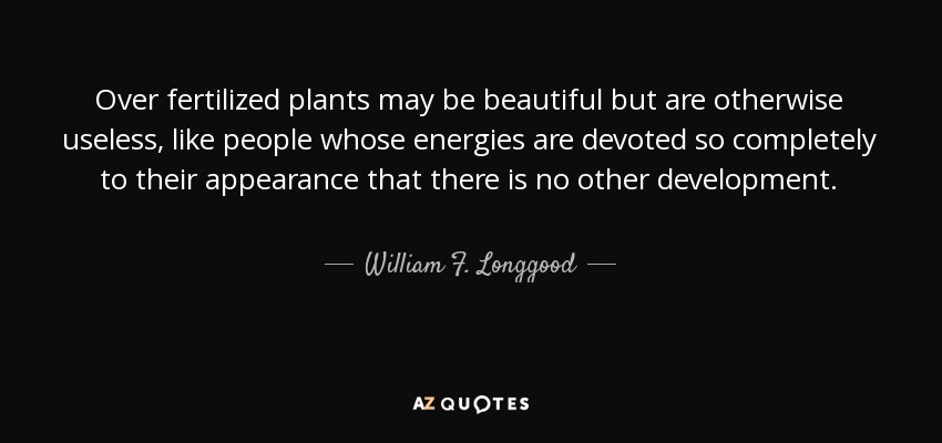 Over fertilized plants may be beautiful but are otherwise useless, like people whose energies are devoted so completely to their appearance that there is no other development. - William F. Longgood